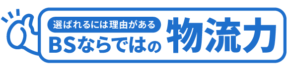 選ばれる理由がある！BSならではの物流力