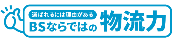 選ばれる理由がある！BSならではの物流力