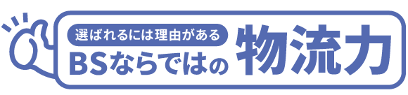 選ばれる理由がある！BSならではの物流力