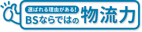 選ばれる理由がある！BSならではの物流力